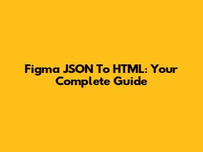 Figma JSON To HTML: Your Complete Guide