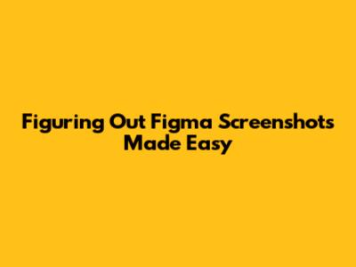 Figuring Out Figma Screenshots Made Easy
