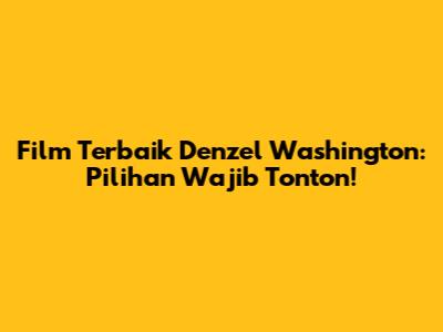 Film Terbaik Denzel Washington: Pilihan Wajib Tonton!