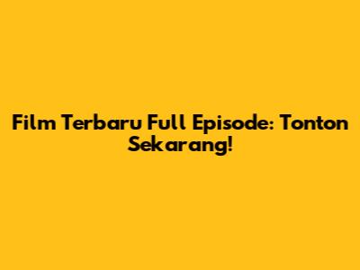 Film Terbaru Full Episode: Tonton Sekarang!