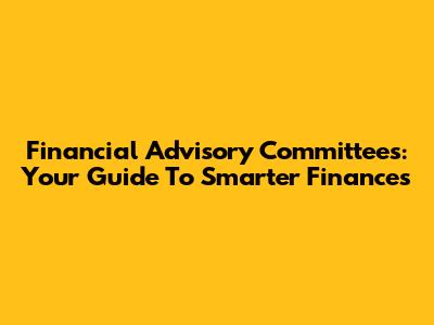 Financial Advisory Committees: Your Guide To Smarter Finances