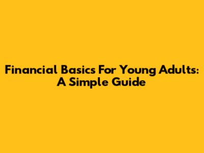 Financial Basics For Young Adults: A Simple Guide