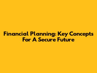 Financial Planning: Key Concepts For A Secure Future