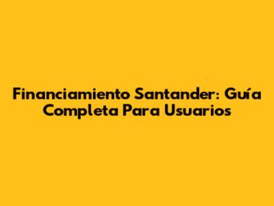 Financiamiento Santander: Guía Completa Para Usuarios