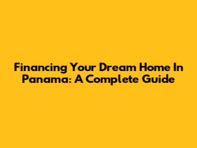 Financing Your Dream Home In Panama: A Complete Guide