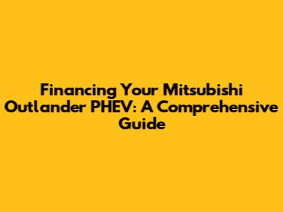 Financing Your Mitsubishi Outlander PHEV: A Comprehensive Guide