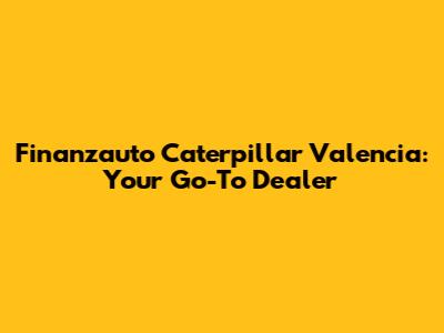 Finanzauto Caterpillar Valencia: Your Go-To Dealer