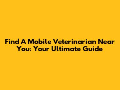 Find A Mobile Veterinarian Near You: Your Ultimate Guide