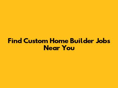 Find Custom Home Builder Jobs Near You