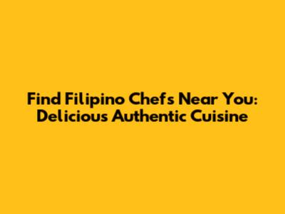 Find Filipino Chefs Near You: Delicious Authentic Cuisine