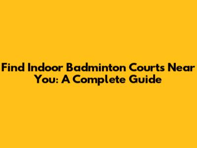 Find Indoor Badminton Courts Near You: A Complete Guide