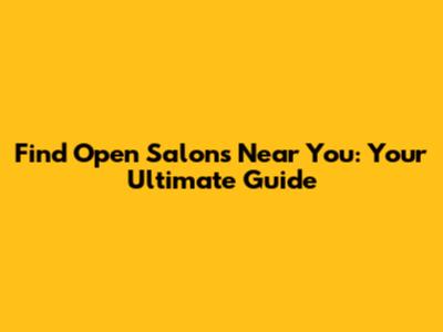 Find Open Salons Near You: Your Ultimate Guide