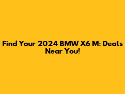 Find Your 2024 BMW X6 M: Deals Near You!