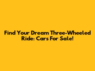Find Your Dream Three-Wheeled Ride: Cars For Sale!