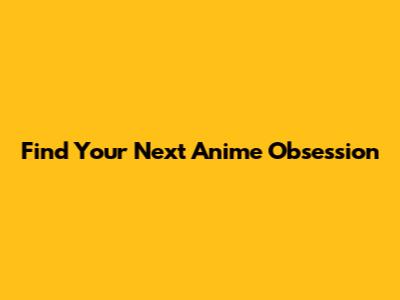 Find Your Next Anime Obsession