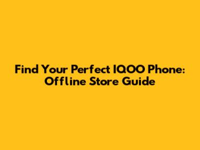 Find Your Perfect IQOO Phone: Offline Store Guide