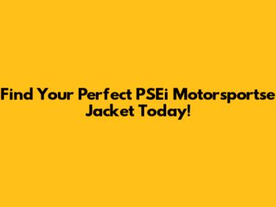 Find Your Perfect PSEi Motorsportse Jacket Today!