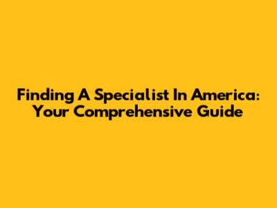 Finding A Specialist In America: Your Comprehensive Guide