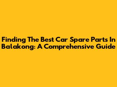 Finding The Best Car Spare Parts In Balakong: A Comprehensive Guide