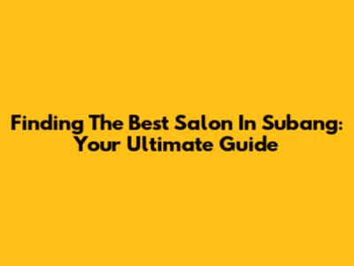 Finding The Best Salon In Subang: Your Ultimate Guide