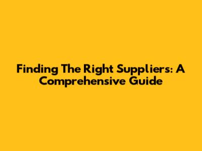 Finding The Right Suppliers: A Comprehensive Guide