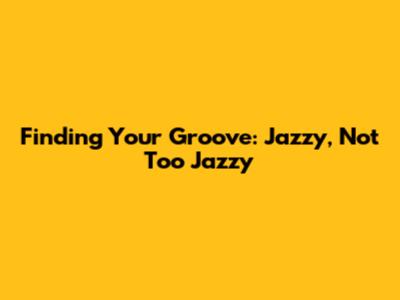 Finding Your Groove: Jazzy, Not Too Jazzy