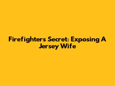 Firefighter's Secret: Exposing A Jersey Wife