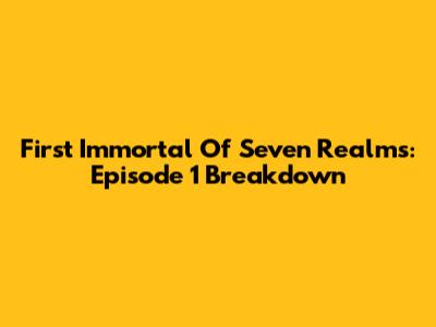 First Immortal Of Seven Realms: Episode 1 Breakdown