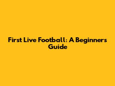 First Live Football: A Beginner's Guide