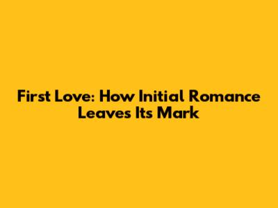First Love: How Initial Romance Leaves Its Mark