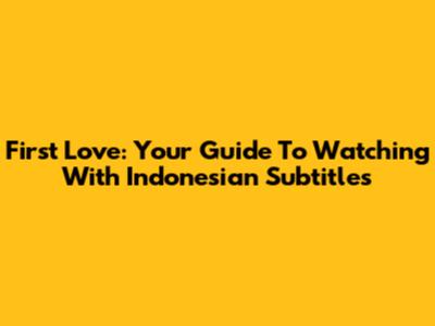 First Love: Your Guide To Watching With Indonesian Subtitles