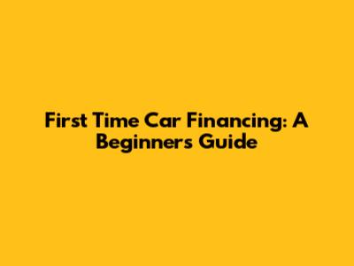 First Time Car Financing: A Beginner's Guide