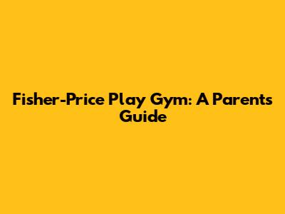 Fisher-Price Play Gym: A Parent's Guide