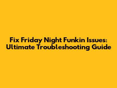 Fix Friday Night Funkin' Issues: Ultimate Troubleshooting Guide