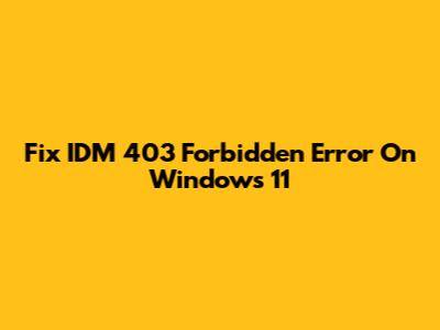 Fix IDM 403 Forbidden Error On Windows 11