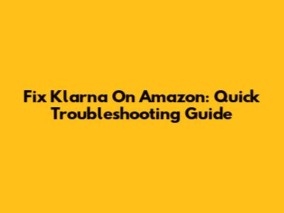 Fix Klarna On Amazon: Quick Troubleshooting Guide
