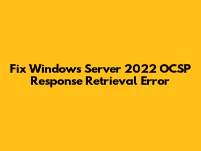 Fix Windows Server 2022 OCSP Response Retrieval Error