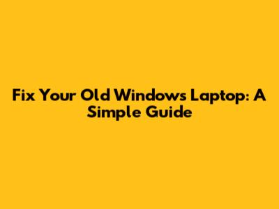 Fix Your Old Windows Laptop: A Simple Guide