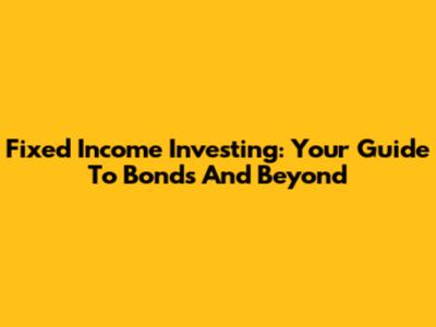 Fixed Income Investing: Your Guide To Bonds And Beyond