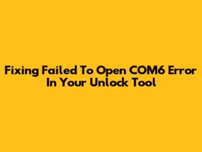 Fixing 'Failed To Open COM6' Error In Your Unlock Tool