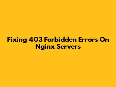Fixing 403 Forbidden Errors On Nginx Servers