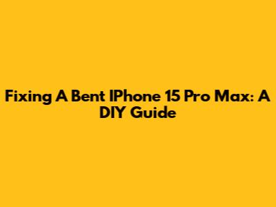 Fixing A Bent IPhone 15 Pro Max: A DIY Guide