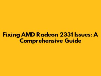Fixing AMD Radeon 2331 Issues: A Comprehensive Guide