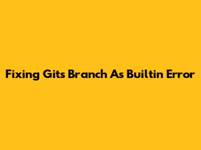 Fixing Git's 'Branch As Builtin' Error