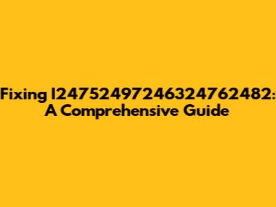 Fixing I24752497246324762482: A Comprehensive Guide