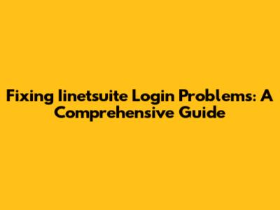 Fixing Iinetsuite Login Problems: A Comprehensive Guide