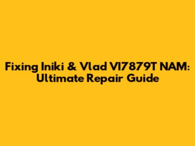 Fixing Iniki & Vlad VI7879T NAM: Ultimate Repair Guide