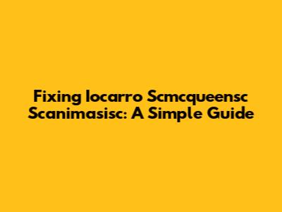 Fixing Iocarro Scmcqueensc Scanimasisc: A Simple Guide