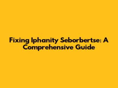 Fixing Iphanity Seborbertse: A Comprehensive Guide