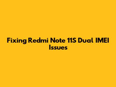 Fixing Redmi Note 11S Dual IMEI Issues